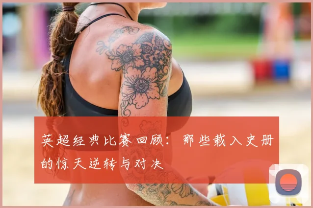 英超经典比赛回顾：那些载入史册的惊天逆转与对决