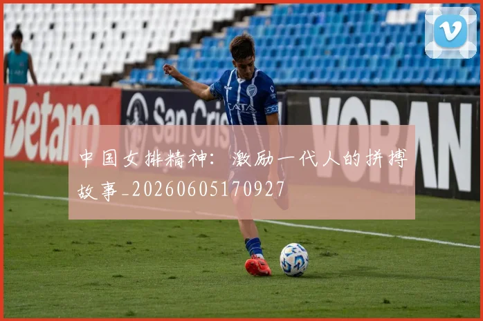中国女排精神:激励一代人的拼搏故事_20260605170927