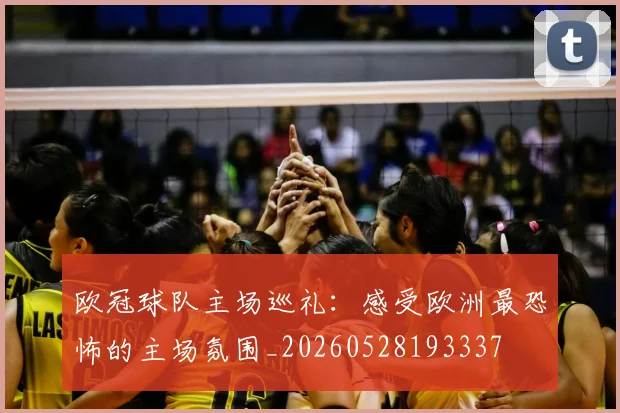 欧冠球队主场巡礼:感受欧洲最恐怖的主场氛围_20260528193337