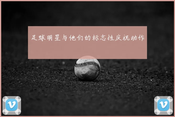 足球明星与他们的标志性庆祝动作