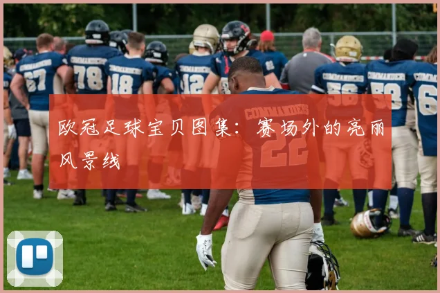 欧冠足球宝贝图集：赛场外的亮丽风景线