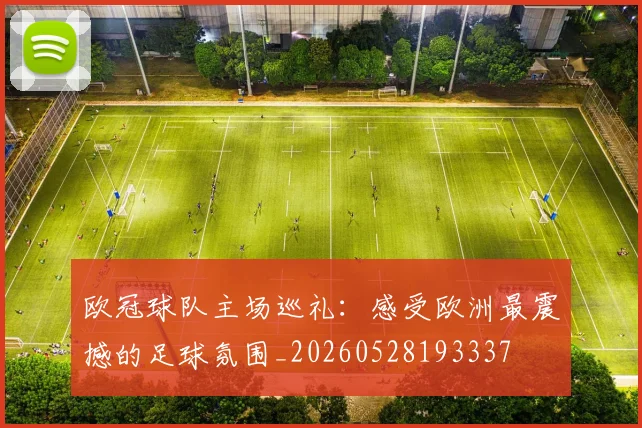 欧冠球队主场巡礼:感受欧洲最震撼的足球氛围_20260528193337