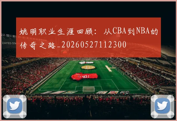 姚明职业生涯回顾：从CBA到NBA的传奇之路_20260527112300