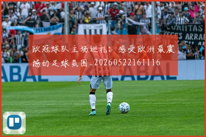 欧冠球队主场巡礼:感受欧洲最震撼的足球氛围_20260522161116