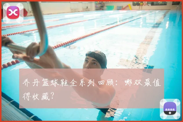 乔丹篮球鞋全系列回顾:哪双最值得收藏?