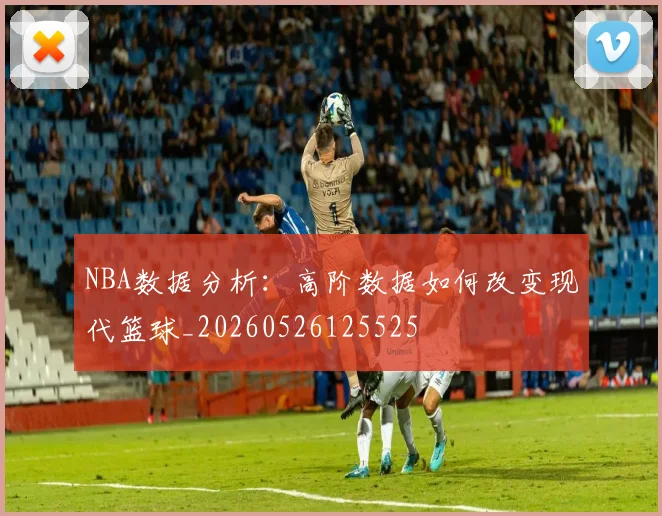 NBA数据分析：高阶数据如何改变现代篮球_20260526125525