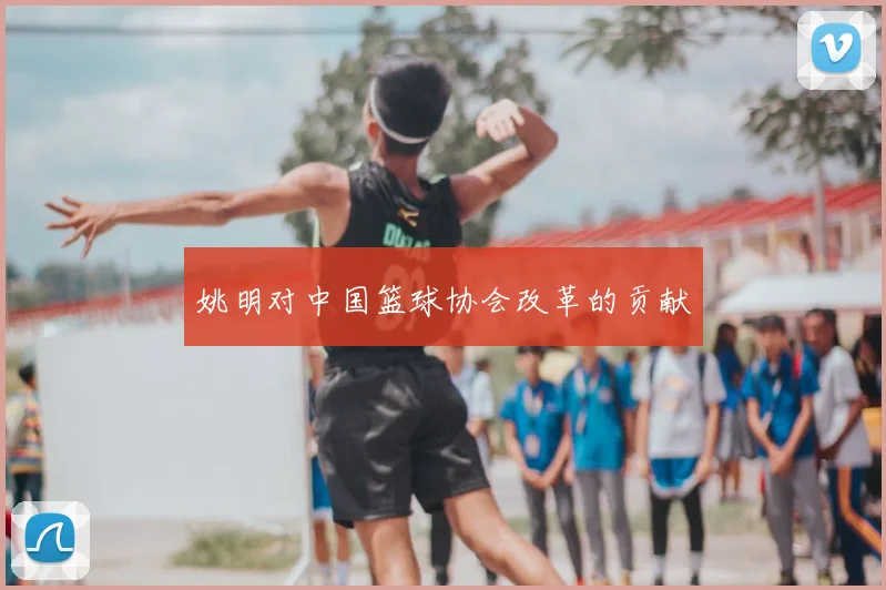 姚明对中国篮球协会改革的贡献