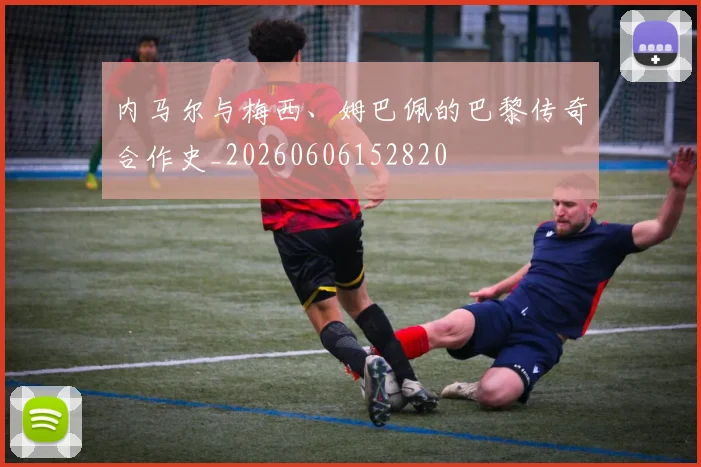 内马尔与梅西、姆巴佩的巴黎传奇合作史_20260606152820