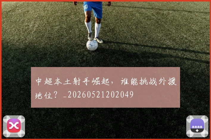 中超本土射手崛起,谁能挑战外援地位?_20260521202049