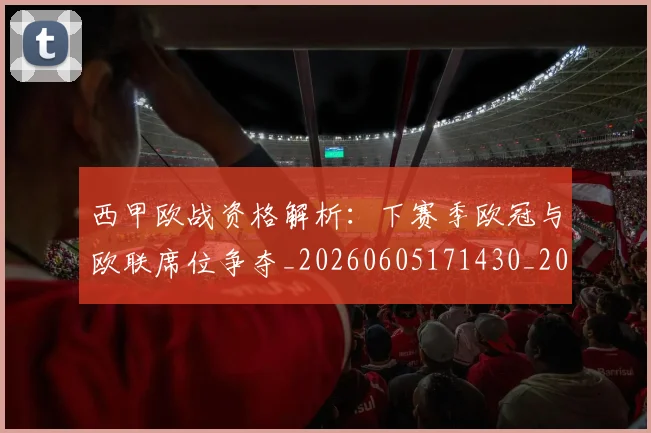 西甲欧战资格解析：下赛季欧冠与欧联席位争夺_20260605171430_20260703181901