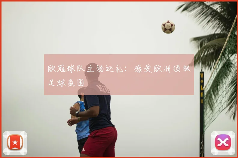 欧冠球队主场巡礼:感受欧洲顶级足球氛围