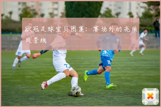 欧冠足球宝贝图集:赛场外的亮丽风景线