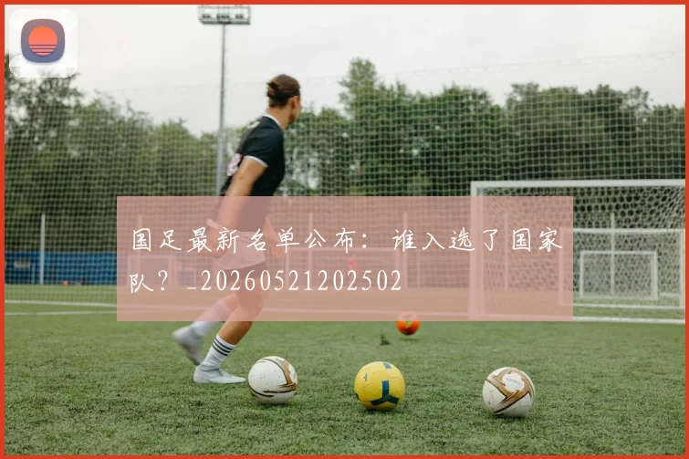 国足最新名单公布:谁入选了国家队?_20260521202502