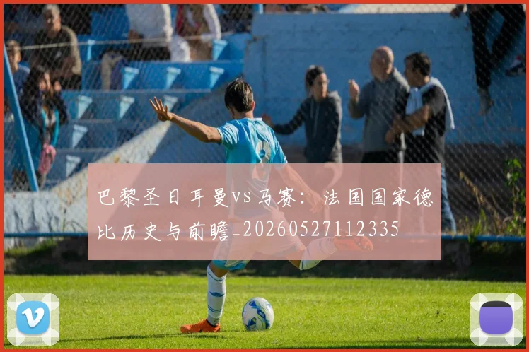 巴黎圣日耳曼vs马赛：法国国家德比历史与前瞻_20260527112335