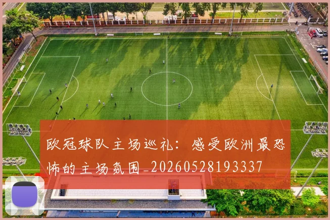 欧冠球队主场巡礼:感受欧洲最恐怖的主场氛围_20260528193337